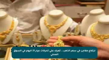 ارتفاع مفاجئ في سعر الذهب.. تعرف على تحركات عيار 21 اليوم في السوق المحلي